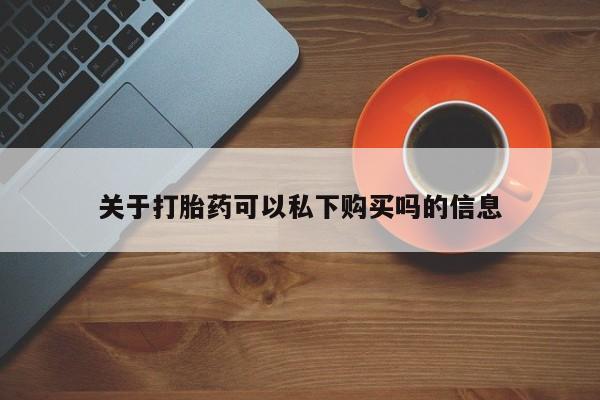 私人医院可以买打胎药吗关于打胎药可以私下购买吗的信息