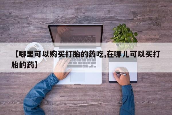 私人医院可以买打胎药吗【哪里可以购买打胎的药吃,在哪儿可以买打胎的药】
