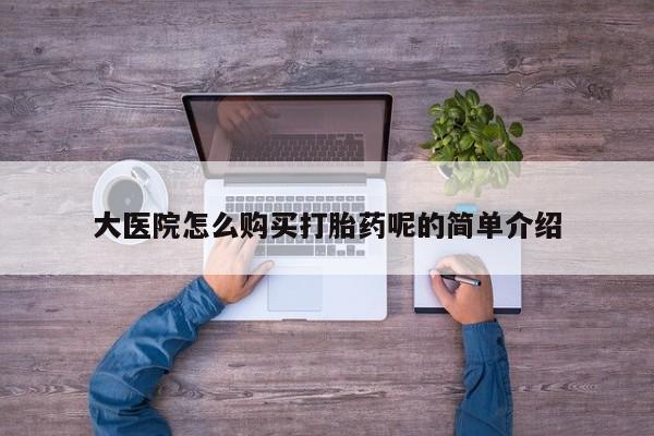 私人医院可以买打胎药吗大医院怎么购买打胎药呢的简单介绍