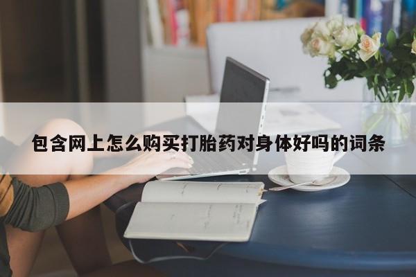 私人医院可以买打胎药吗包含网上怎么购买打胎药对身体好吗的词条