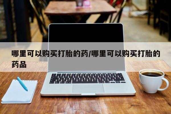 私人医院可以买打胎药吗哪里可以购买打胎的药/哪里可以购买打胎的药品